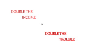 DOUBLE THE
INCOME
OR
DOUBLE THE
TROUBLE
 