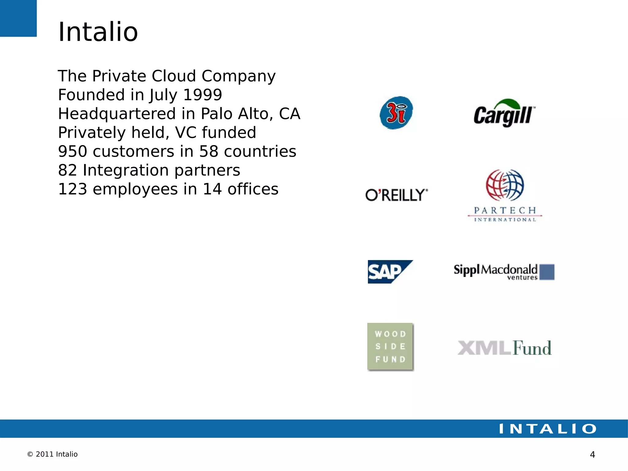 Intalio
        The Private Cloud Company
        Founded in July 1999
        Headquartered in Palo Alto, CA
        Privately held, VC funded
        950 customers in 58 countries
        82 Integration partners
        123 employees in 14 offices




© 2011 Intalio                           4
 