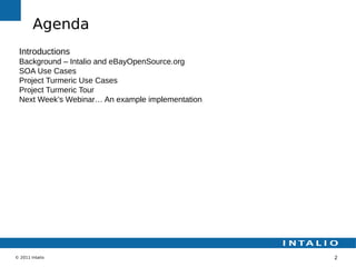 Agenda
 Introductions
 Background – Intalio and eBayOpenSource.org
 SOA Use Cases
 Project Turmeric Use Cases
 Project Turmeric Tour
 Next Week’s Webinar… An example implementation




© 2011 Intalio                                    2
 