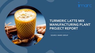 TURMERIC LATTE MIX
MANUFACTURING PLANT
PROJECT REPORT
SOURCE: IMARC GROUP
 