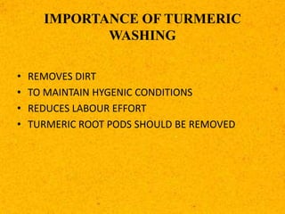 IMPORTANCE OF TURMERIC
WASHING
• REMOVES DIRT
• TO MAINTAIN HYGENIC CONDITIONS
• REDUCES LABOUR EFFORT
• TURMERIC ROOT PODS SHOULD BE REMOVED
 