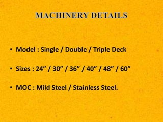 • Model : Single / Double / Triple Deck
• Sizes : 24” / 30” / 36” / 40” / 48” / 60”
• MOC : Mild Steel / Stainless Steel.
 