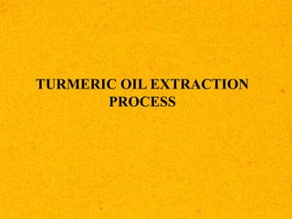 TURMERIC OIL EXTRACTION
PROCESS
 