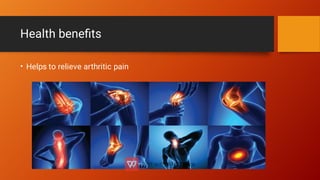 Health beneﬁts
• Helps to relieve arthritic pain
 