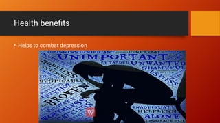 Health beneﬁts
• Helps to combat depression
 