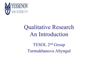 Qualitative Research
An Introduction
TESOL 2nd Group
Turmukhanova Altyngul
 