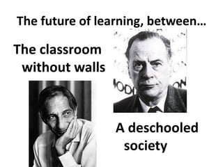 The future of learning, between…

The classroom
 without walls



                 A deschooled
                  society
 