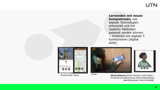 15
Lernenden mit neuen
Kompetenzen, wie
digitale Technologien
entwickelt und mit
Usability Methoden
getestet werden können
- Einblicke wie digitale T.
funktionieren (digital
skills)
Libway
Ethical Dilemma (Ethik-Theorien in der Praxis) –
KI hat die Uni übernommen. Deine Entscheidung
beeinflusst jeden in der Universität.
WordScramble / History
 