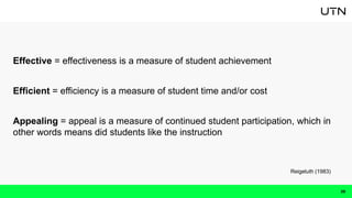 Effective = effectiveness is a measure of student achievement
Efficient = efficiency is a measure of student time and/or cost
Appealing = appeal is a measure of continued student participation, which in
other words means did students like the instruction
20
Reigeluth (1983)
 
