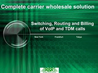 Complete carrier wholesale solution


           Switching, Routing and Billing
               of VoIP and TDM calls
            New York   Frankfurt   Tokyo
 