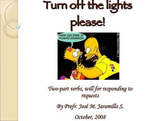 Turn off the lights please! Two-part verbs, will for responding to requests By Profr. José M. Jaramillo S. October, 2008 