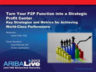 Turn Your P2P Function into a Strategic
Profit Center
Key Strategies and Metrics for Achieving
World-Class Performance
Moderator:
James Tucker, Ariba
Guest Speakers:
James McDonald, ING
Art Noe, QuadGraphics
© 2013 Ariba, Inc. All rights reserved.
 