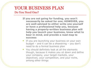 YOUR BUSINESS PLAN
Do You Need One?

     If you are not going for funding, you won't
        necessarily be asked for one...