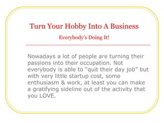 Turn Your Hobby Into A Business
           Everybody’s Doing It!


Nowadays a lot of people are turning their
passions int...