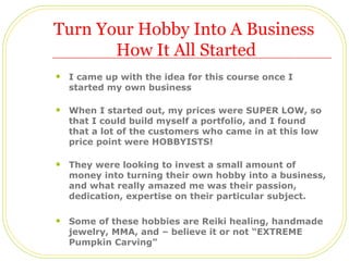 Turn Your Hobby Into A Business
       How It All Started
   I came up with the idea for this course once I
    started m...