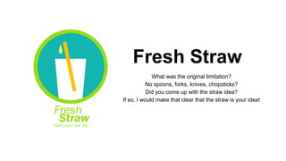 Fresh Straw
What was the original limitation?
No spoons, forks, knives, chopsticks?
Did you come up with the straw idea?
If so, I would make that clear that the straw is your idea!
 