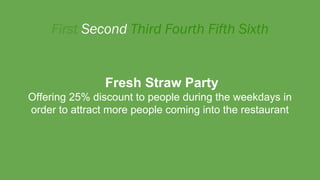 Fresh Straw Party
Offering 25% discount to people during the weekdays in
order to attract more people coming into the restaurant
 