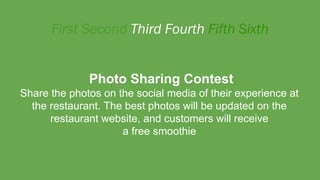 Photo Sharing Contest
Share the photos on the social media of their experience at
the restaurant. The best photos will be updated on the
restaurant website, and customers will receive
a free smoothie
 