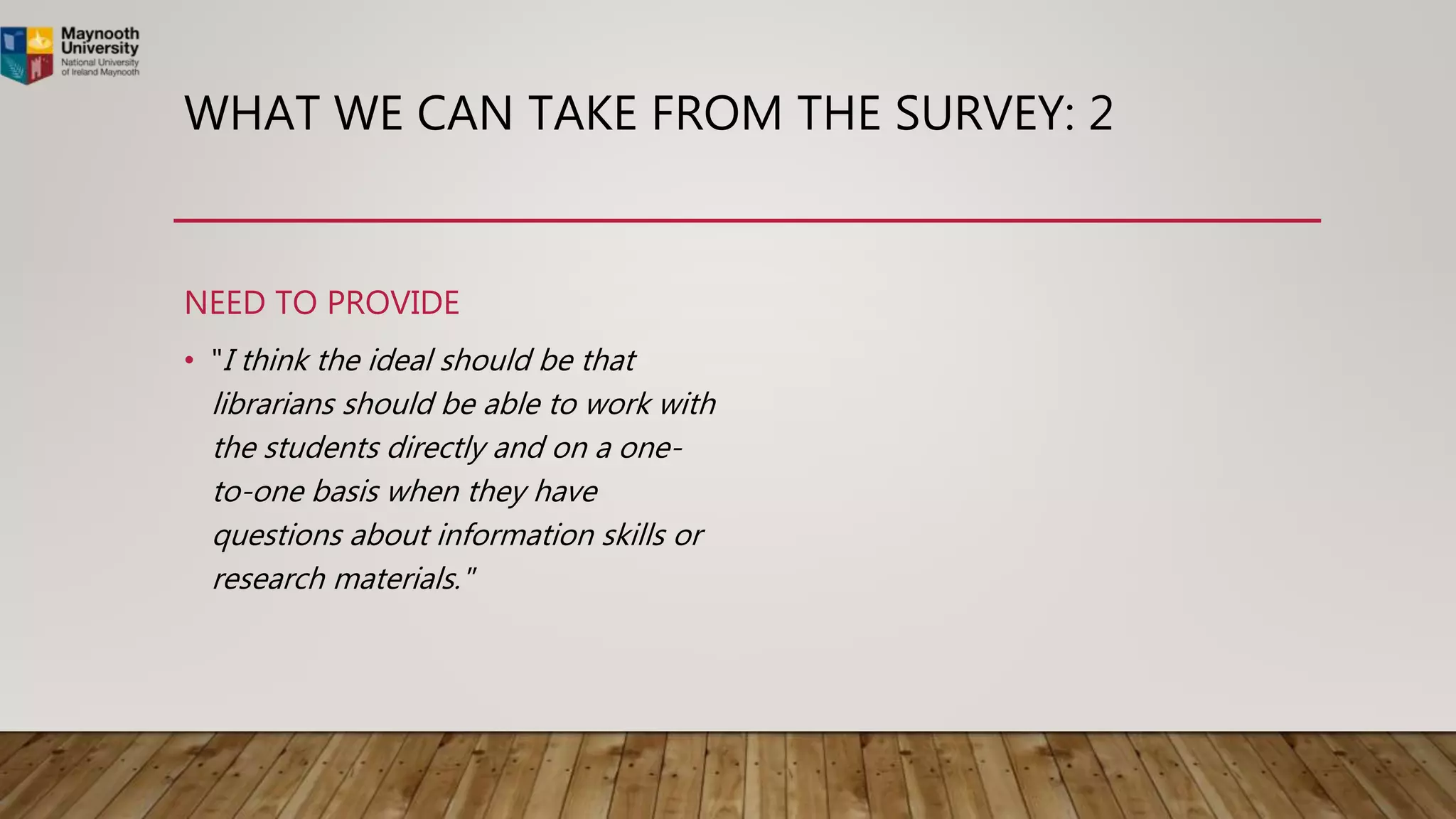 WHAT WE CAN TAKE FROM THE SURVEY: 2
NEED TO PROVIDE
• "I think the ideal should be that
librarians should be able to work with
the students directly and on a one-
to-one basis when they have
questions about information skills or
research materials."
 