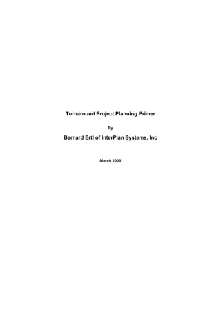 Turnaround Project Planning Primer

                 By

Bernard Ertl of InterPlan Systems, Inc



              March 2005
 