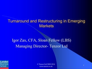 Turnaround and Restructuring in Emerging
Markets
Igor Zax, CFA, Sloan Fellow (LBS)
Managing Director- Tenzor Ltd
© Tenzor Ltd 2009-2016
www.tenzor.co.uk
1
 