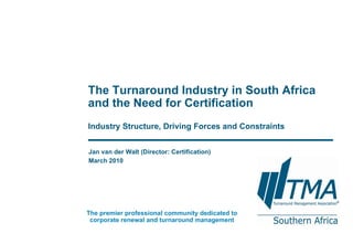Jan van der Walt (Director: Certification) March 2010 The Turnaround Industry in South Africa and the Need for Certification Industry Structure, Driving Forces and Constraints The premier professional community dedicated to corporate renewal and turnaround management 