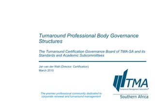 Jan van der Walt (Director: Certification) March 2010 Turnaround Professional Body Governance Structures The Turnaround Certification Governance Board of TMA-SA and its Standards and Academic Subcommittees The premier professional community dedicated to corporate renewal and turnaround management 