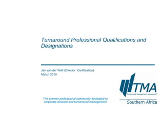 Jan van der Walt (Director: Certification) March 2010 Turnaround Professional Qualifications and Designations  The premier professional community dedicated to corporate renewal and turnaround management 