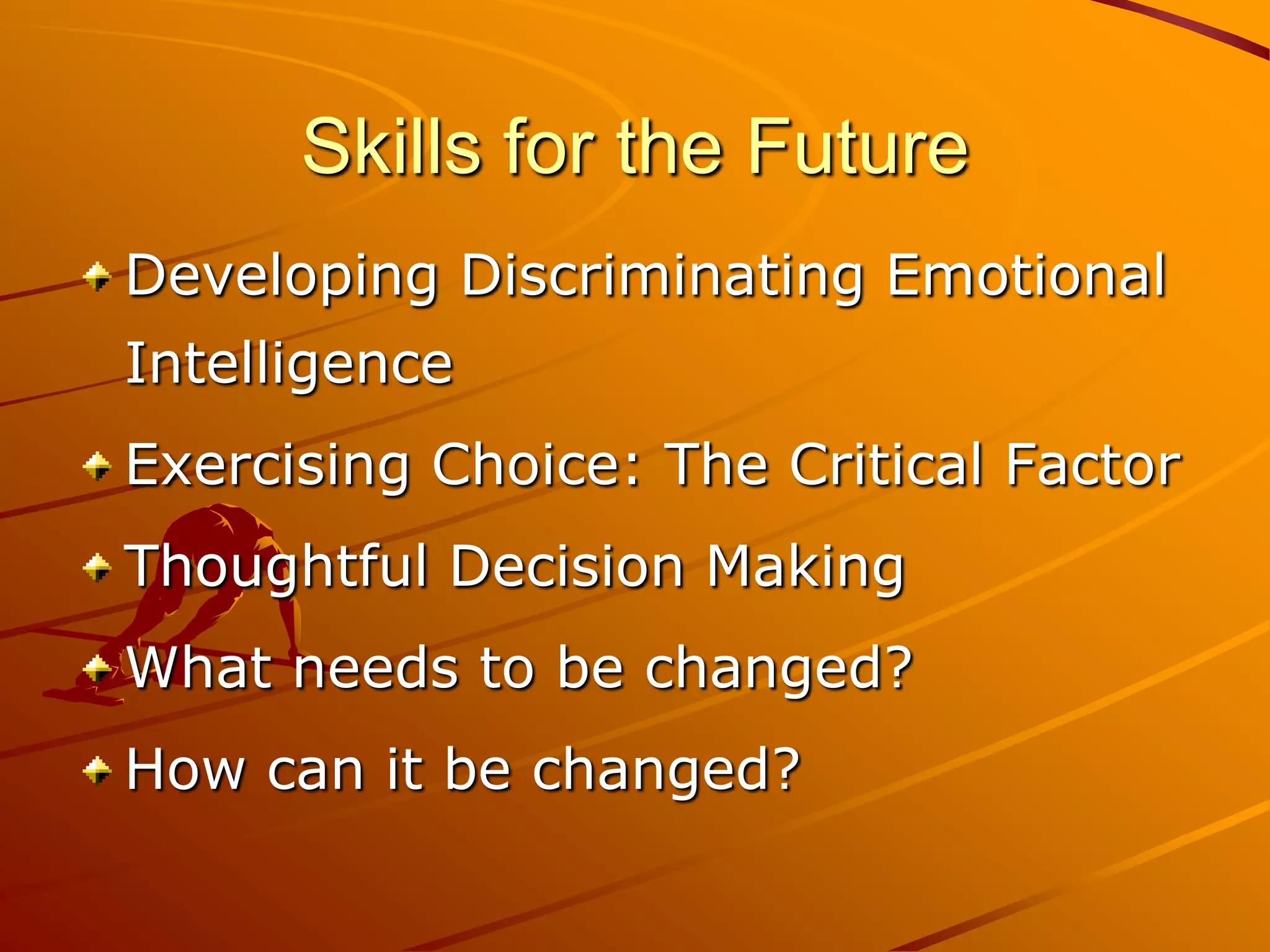 Skills for the Future
Developing Discriminating Emotional
Intelligence
Exercising Choice: The Critical Factor
Thoughtful Decision Making
What needs to be changed?
How can it be changed?
 