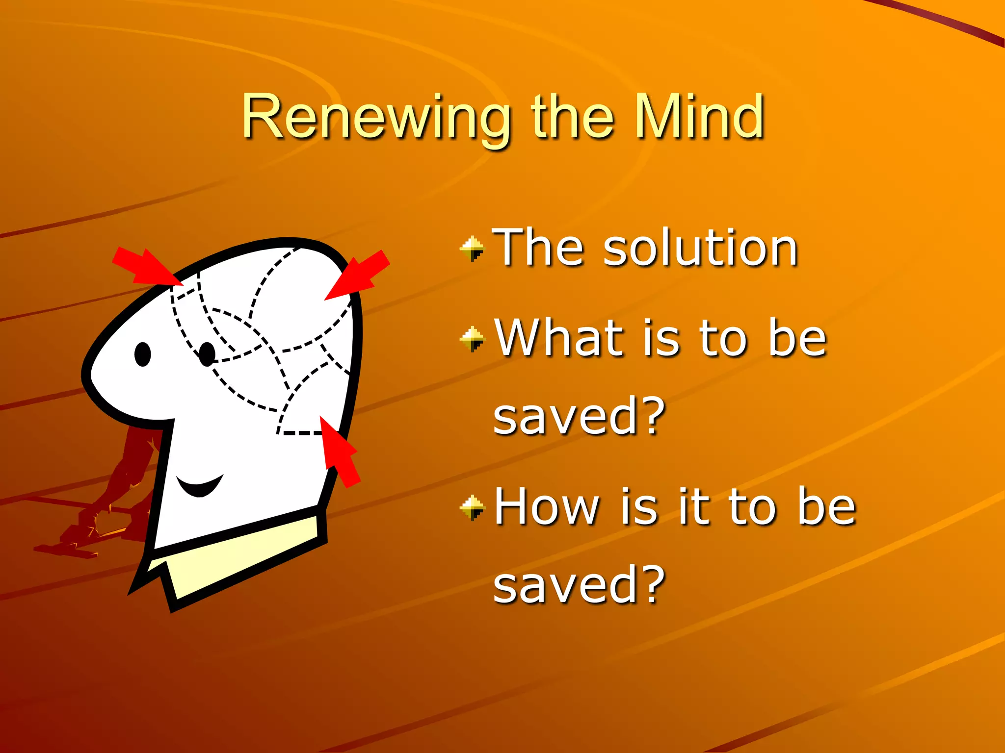 Renewing the Mind

        The solution
        What is to be
        saved?
        How is it to be
        saved?
 