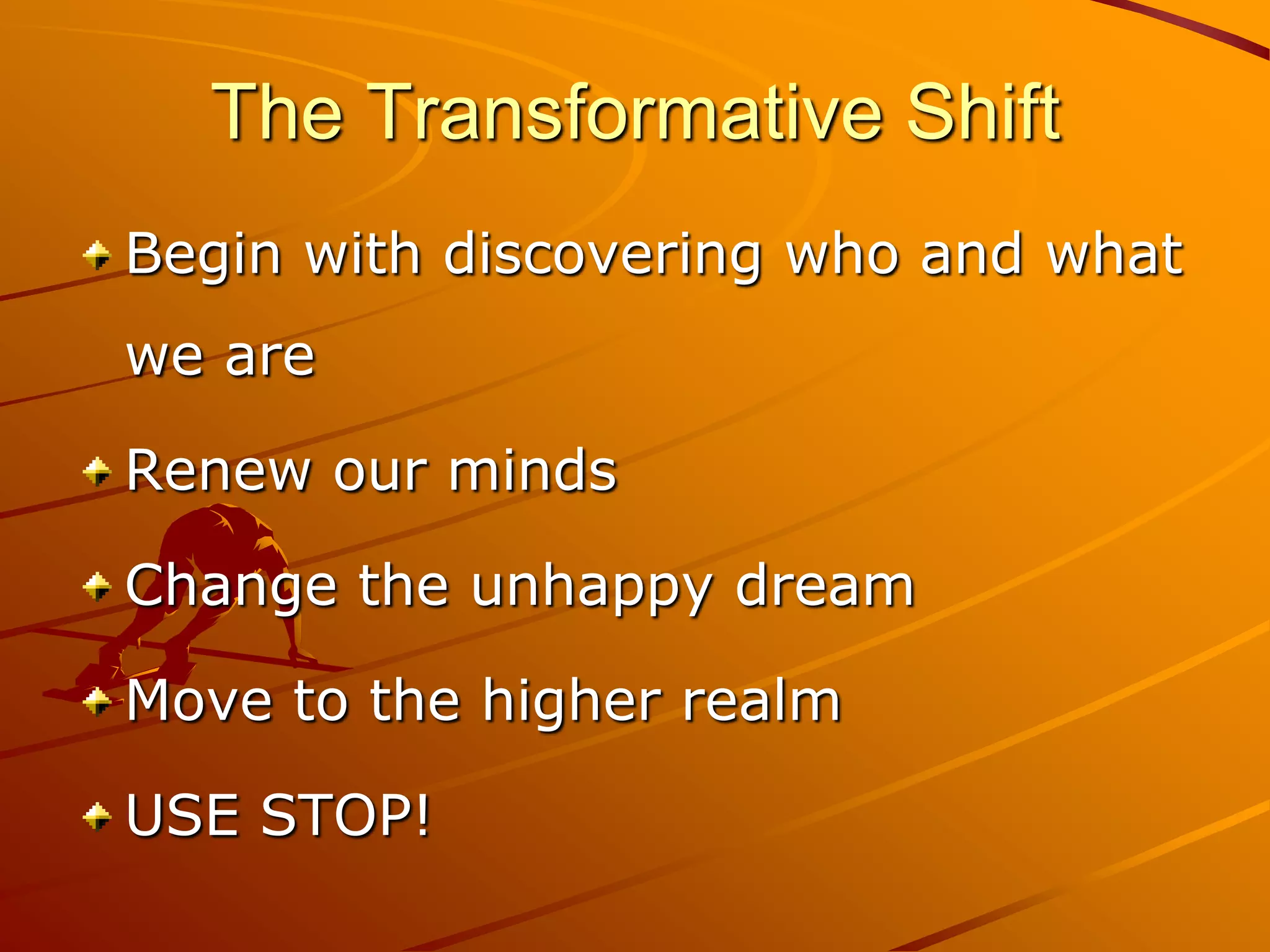 The Transformative Shift
Begin with discovering who and what
we are

Renew our minds

Change the unhappy dream

Move to the higher realm

USE STOP!
 