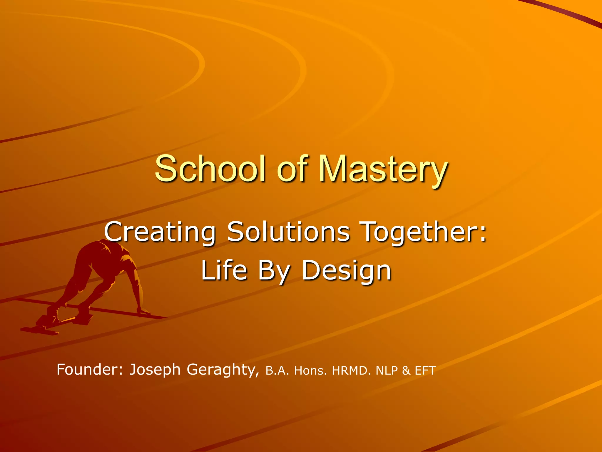 School of Mastery
     Creating Solutions Together:
            Life By Design


Founder: Joseph Geraghty,   B.A. Hons. HRMD. NLP & EFT
 