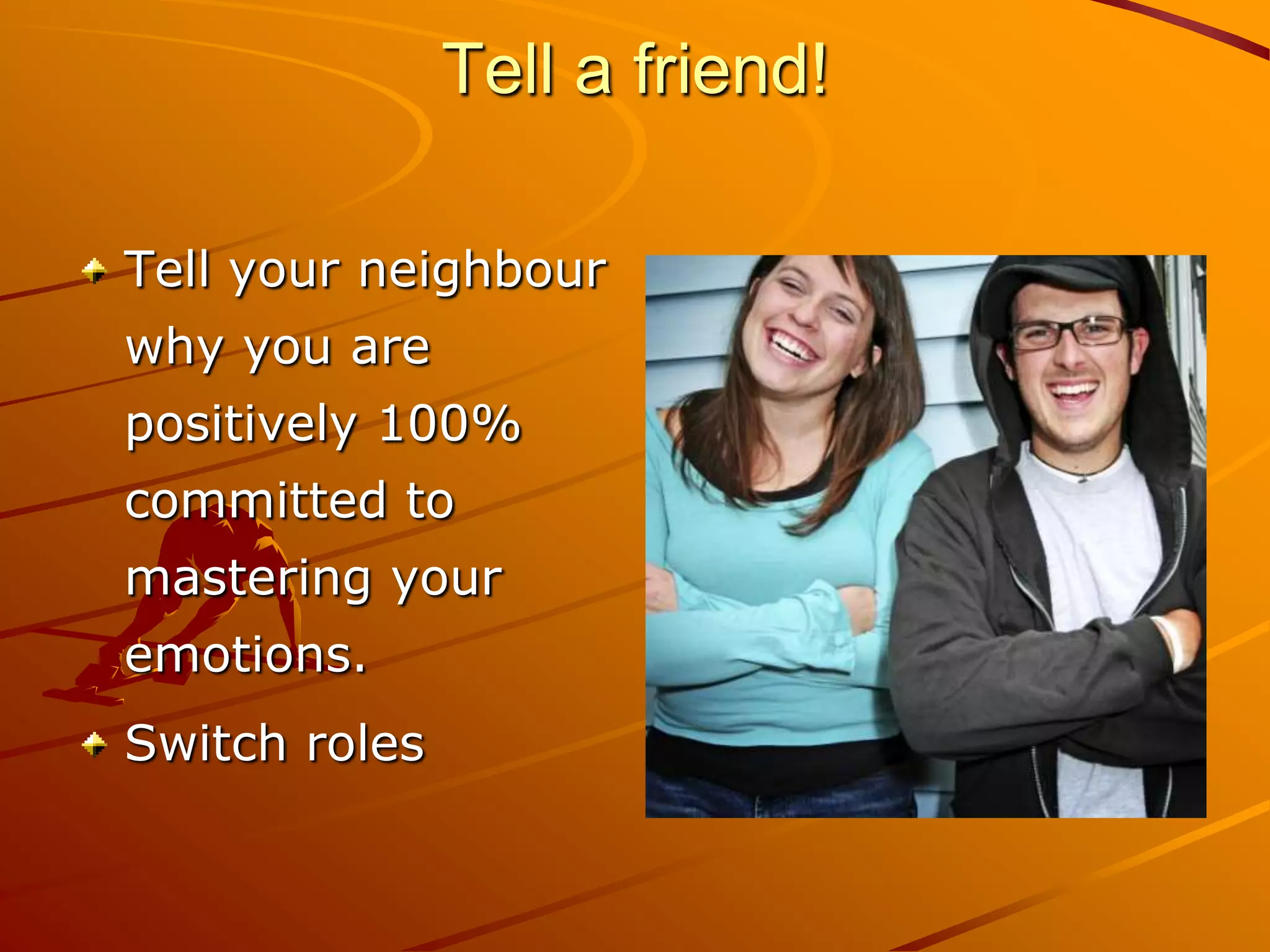 Tell a friend!

Tell your neighbour
why you are
positively 100%
committed to
mastering your
emotions.
Switch roles
 