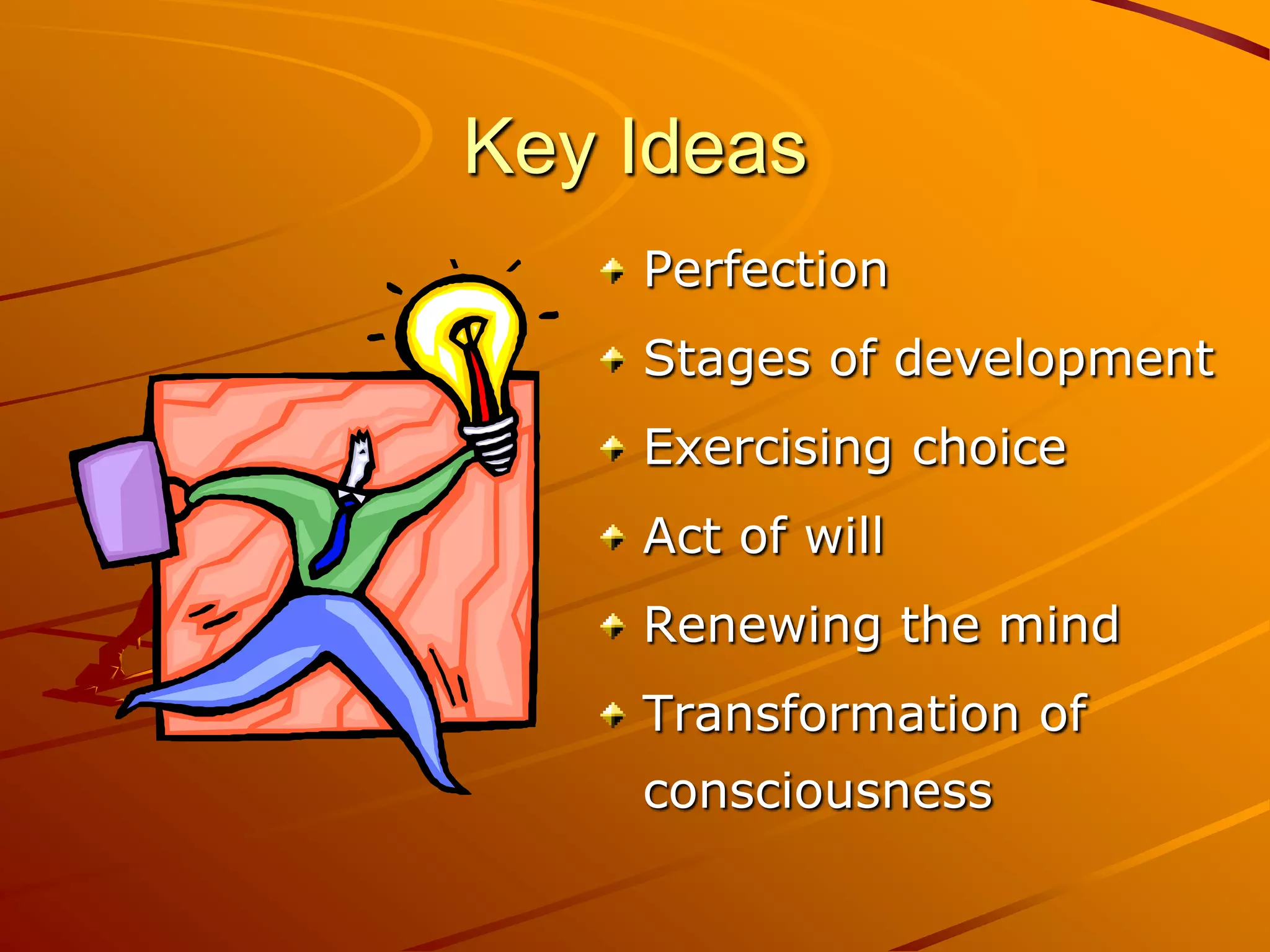 Key Ideas
    Perfection
    Stages of development
    Exercising choice
    Act of will
    Renewing the mind
    Transformation of
    consciousness
 