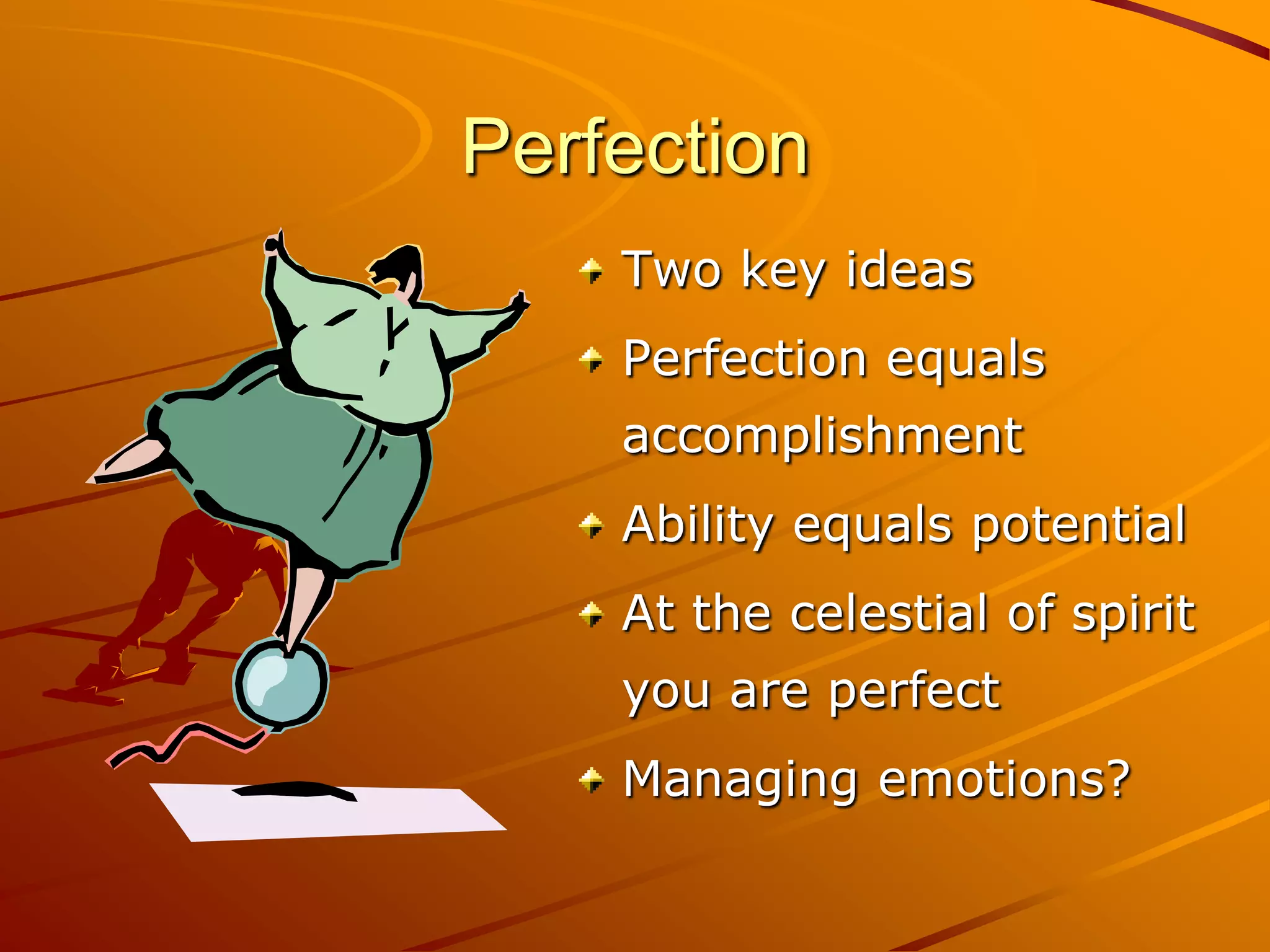 Perfection
    Two key ideas
    Perfection equals
    accomplishment
    Ability equals potential
    At the celestial of spirit
    you are perfect
    Managing emotions?
 