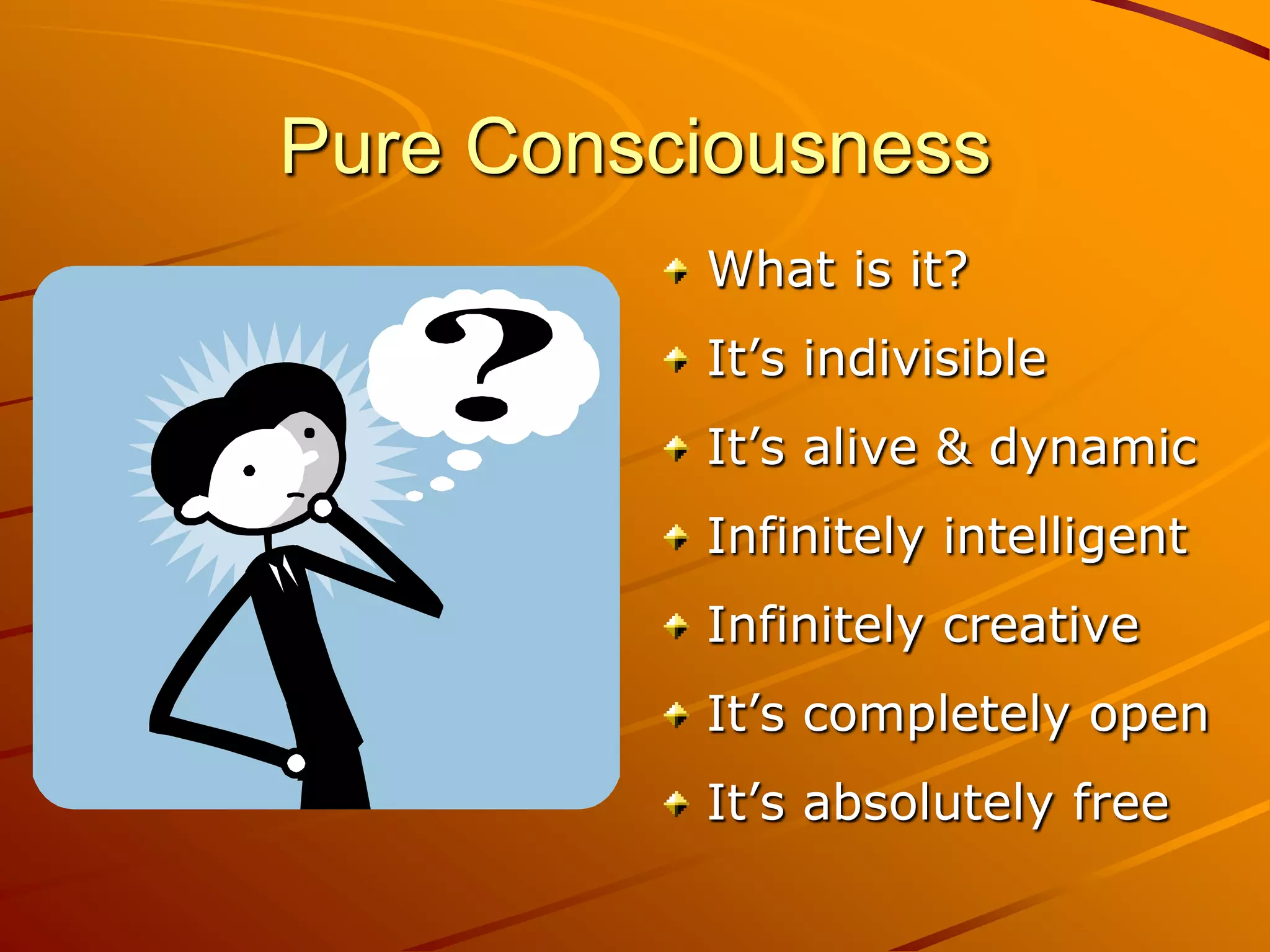 Pure Consciousness
          What is it?
          It’s indivisible
          It’s alive & dynamic
          Infinitely intelligent
          Infinitely creative
          It’s completely open
          It’s absolutely free
 
