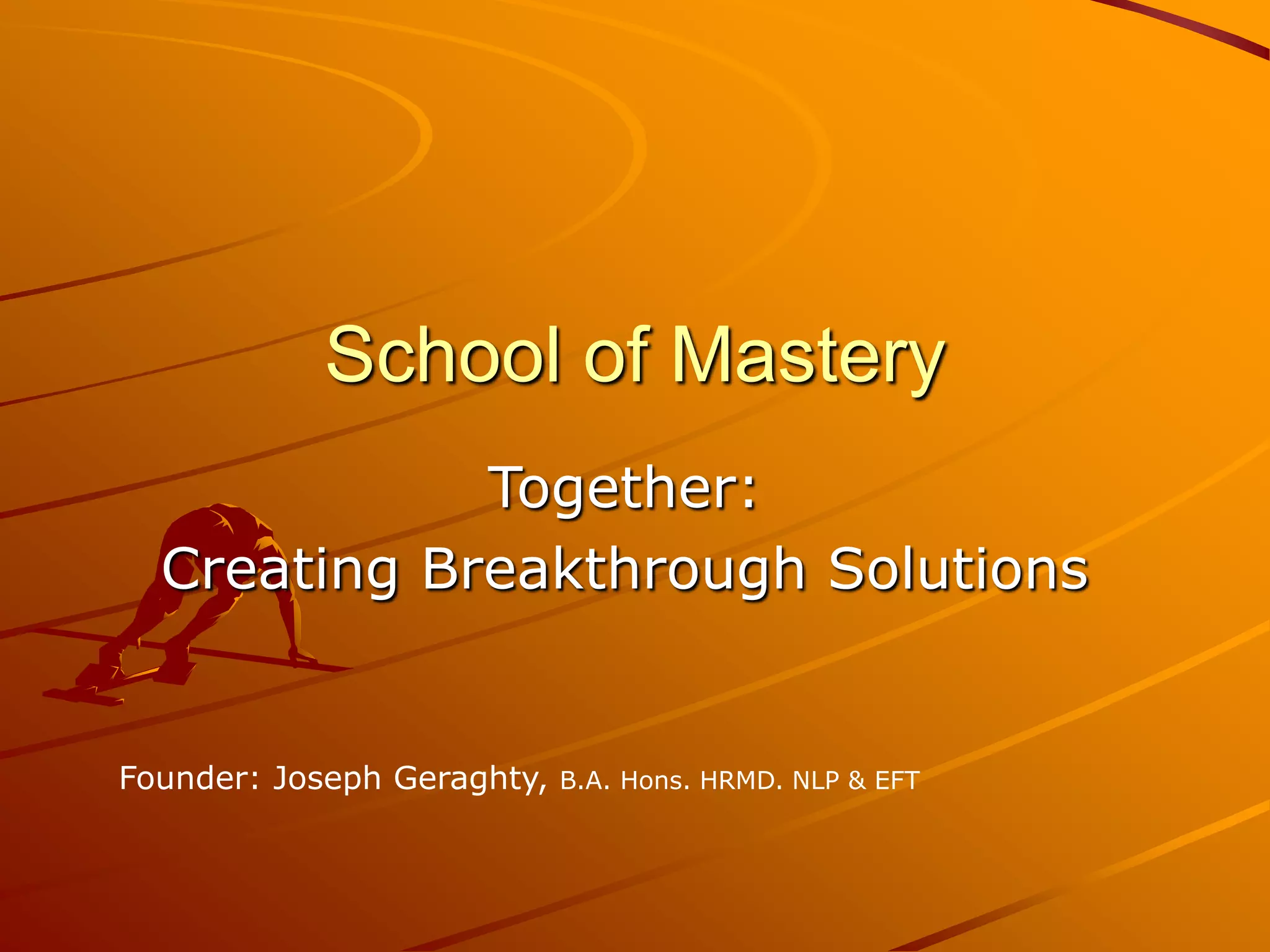 School of Mastery
             Together:
  Creating Breakthrough Solutions


Founder: Joseph Geraghty,   B.A. Hons. HRMD. NLP & EFT
 