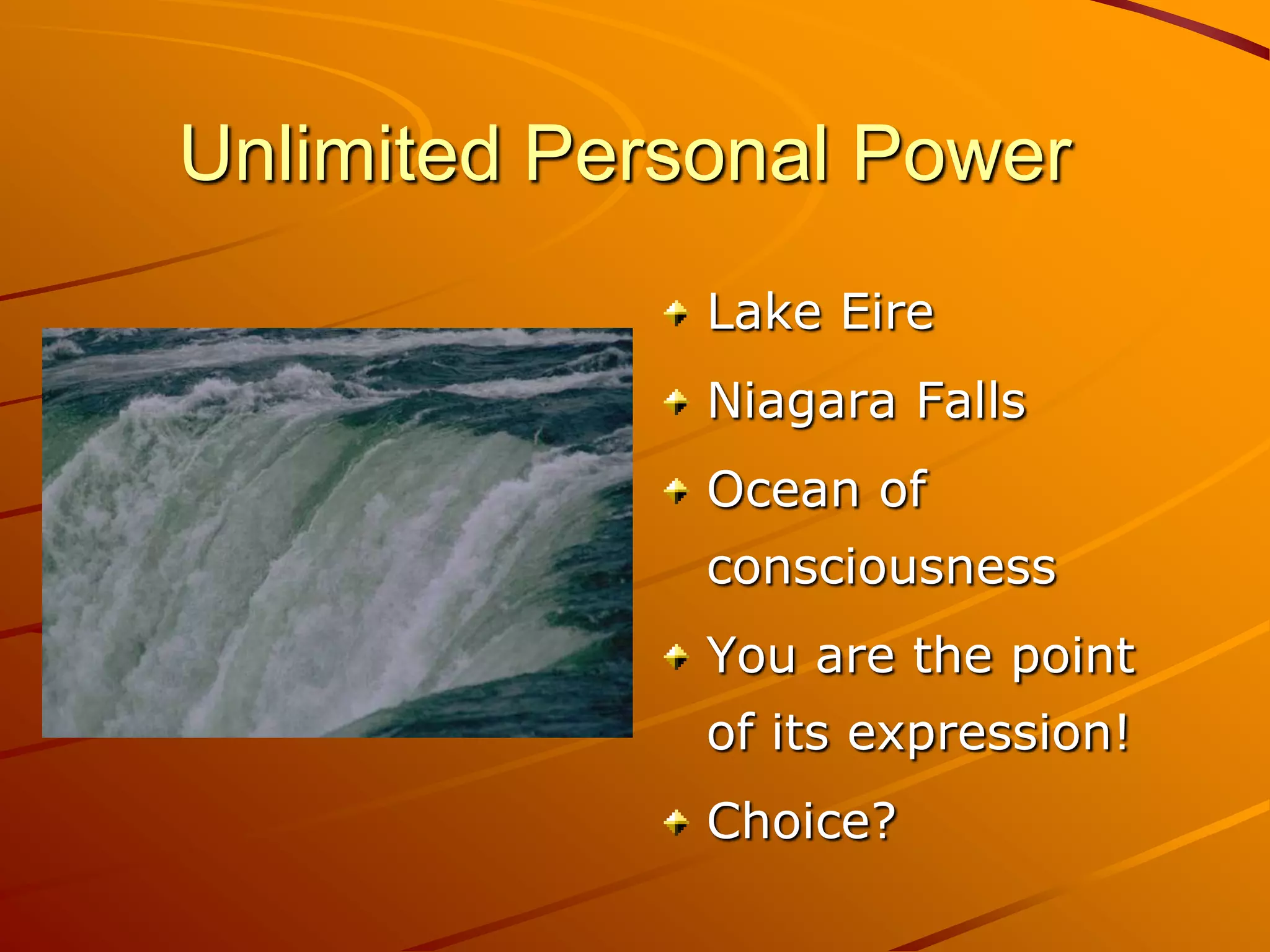 Unlimited Personal Power
              Lake Eire
              Niagara Falls
              Ocean of
              consciousness
              You are the point
              of its expression!
              Choice?
 