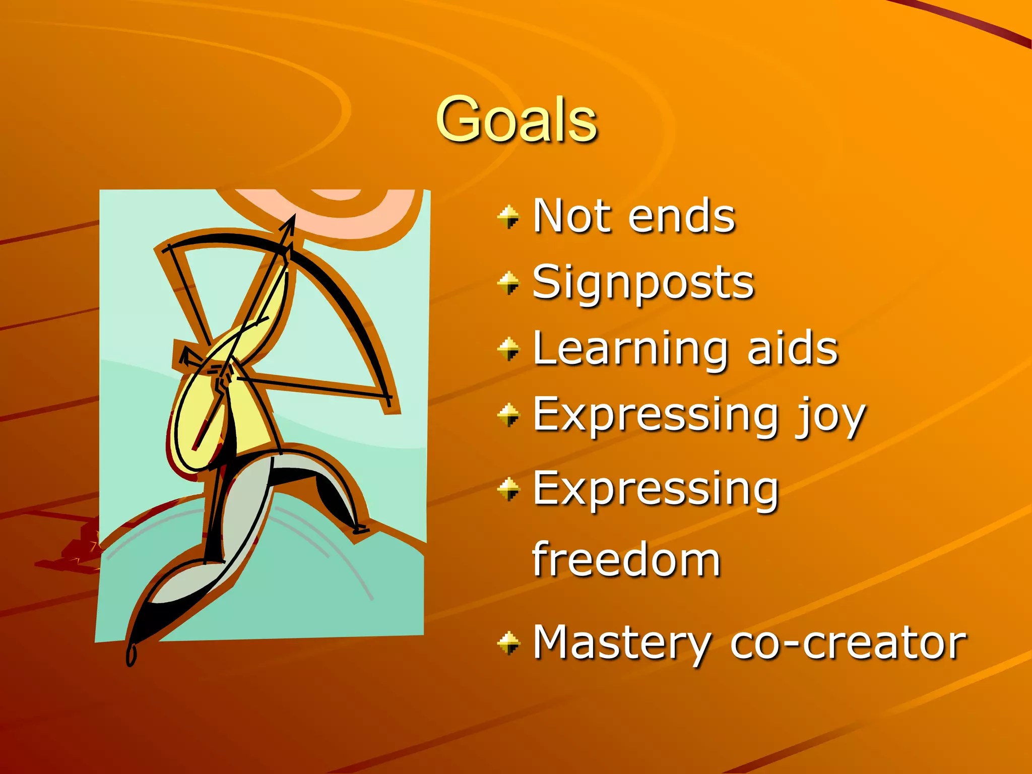 Goals
  Not ends
  Signposts
  Learning aids
  Expressing joy
  Expressing
  freedom
  Mastery co-creator
 