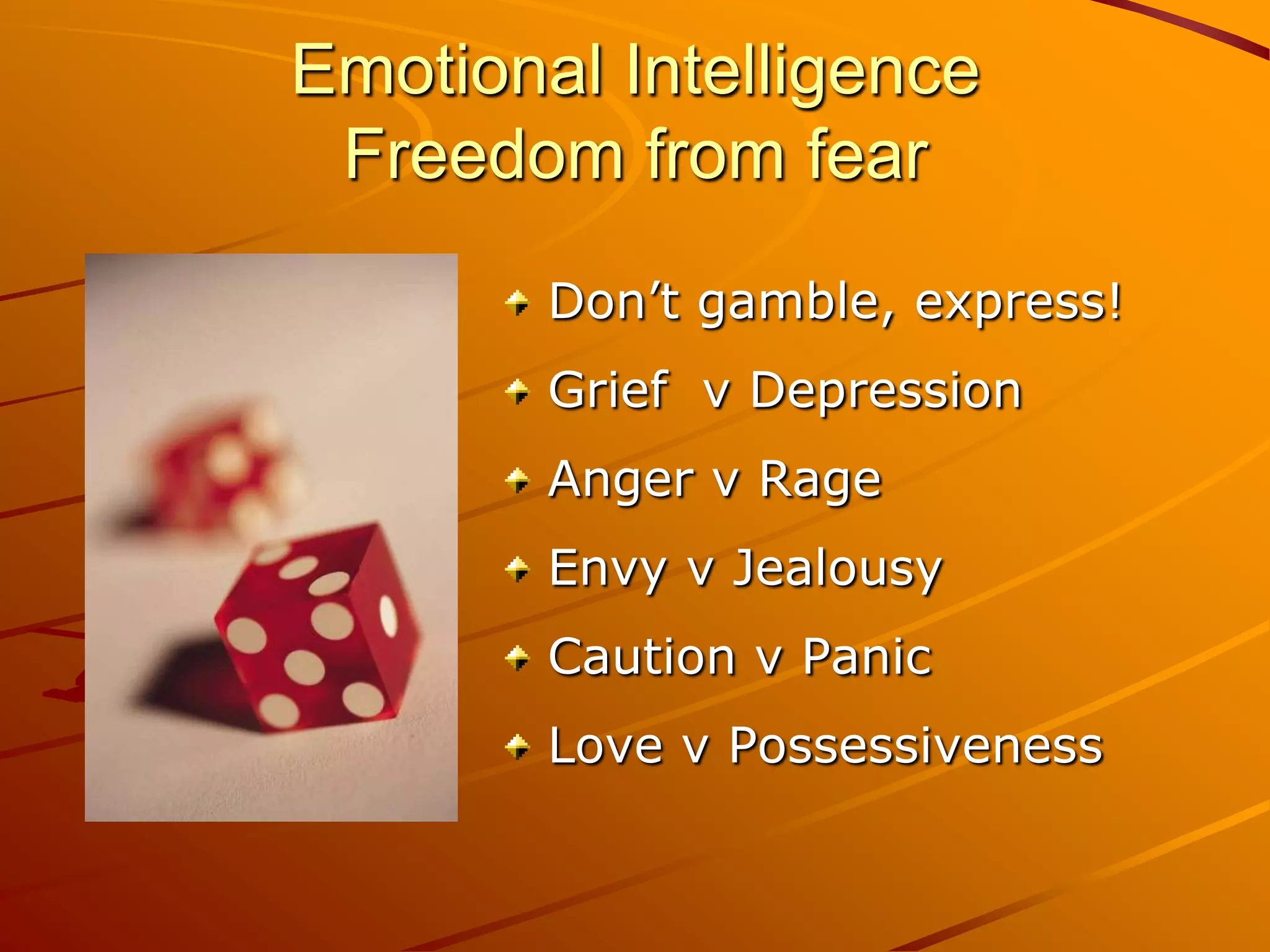 Emotional Intelligence
 Freedom from fear
        Don’t gamble, express!
        Grief v Depression
        Anger v Rage
        Envy v Jealousy
        Caution v Panic
        Love v Possessiveness
 