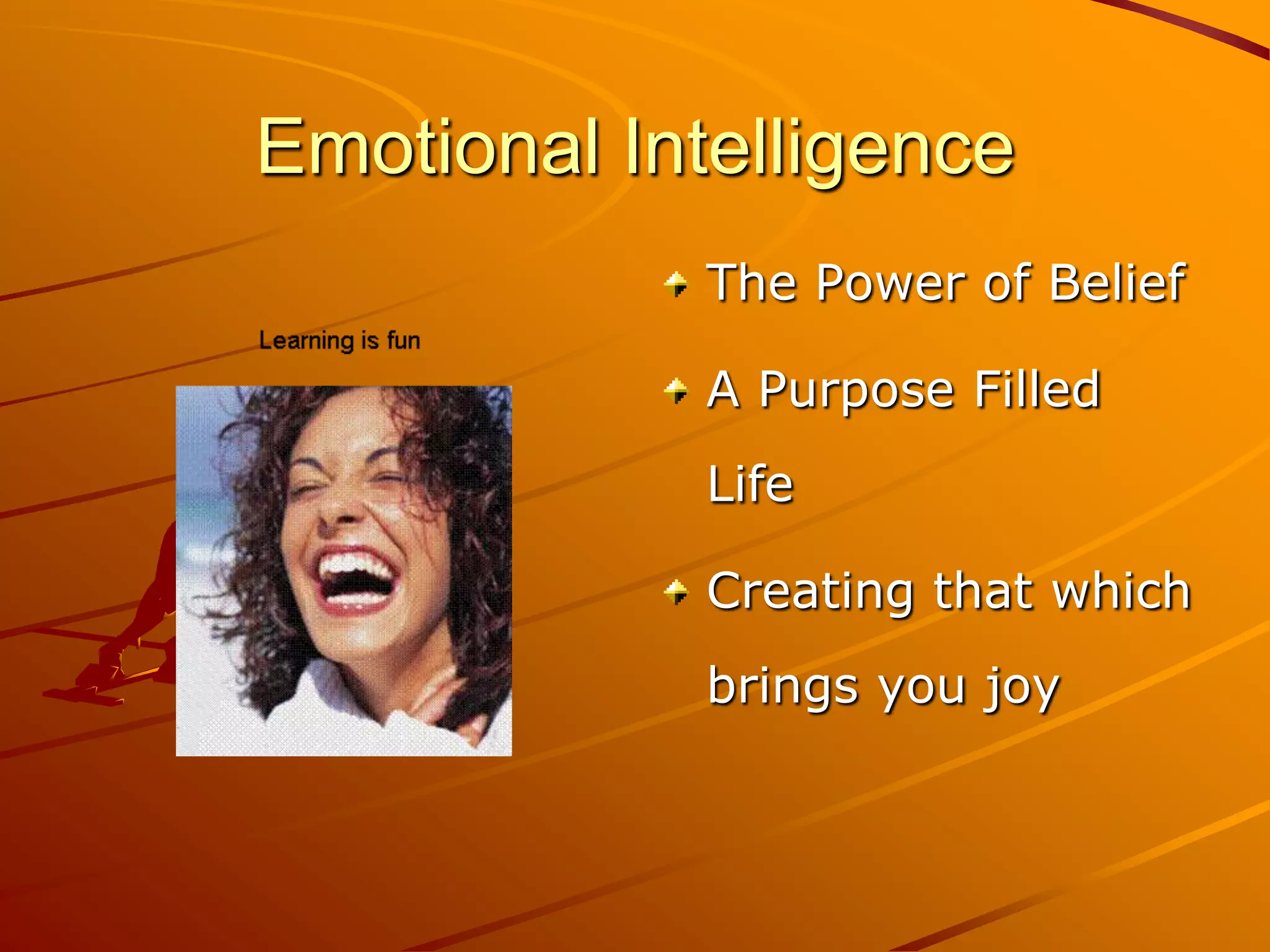 Emotional Intelligence
             The Power of Belief

             A Purpose Filled
             Life

             Creating that which
             brings you joy
 