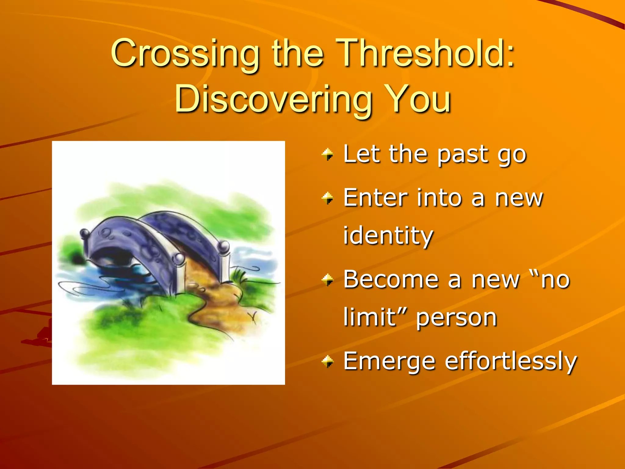 Crossing the Threshold:
   Discovering You
             Let the past go
             Enter into a new
             identity
             Become a new “no
             limit” person
             Emerge effortlessly
 