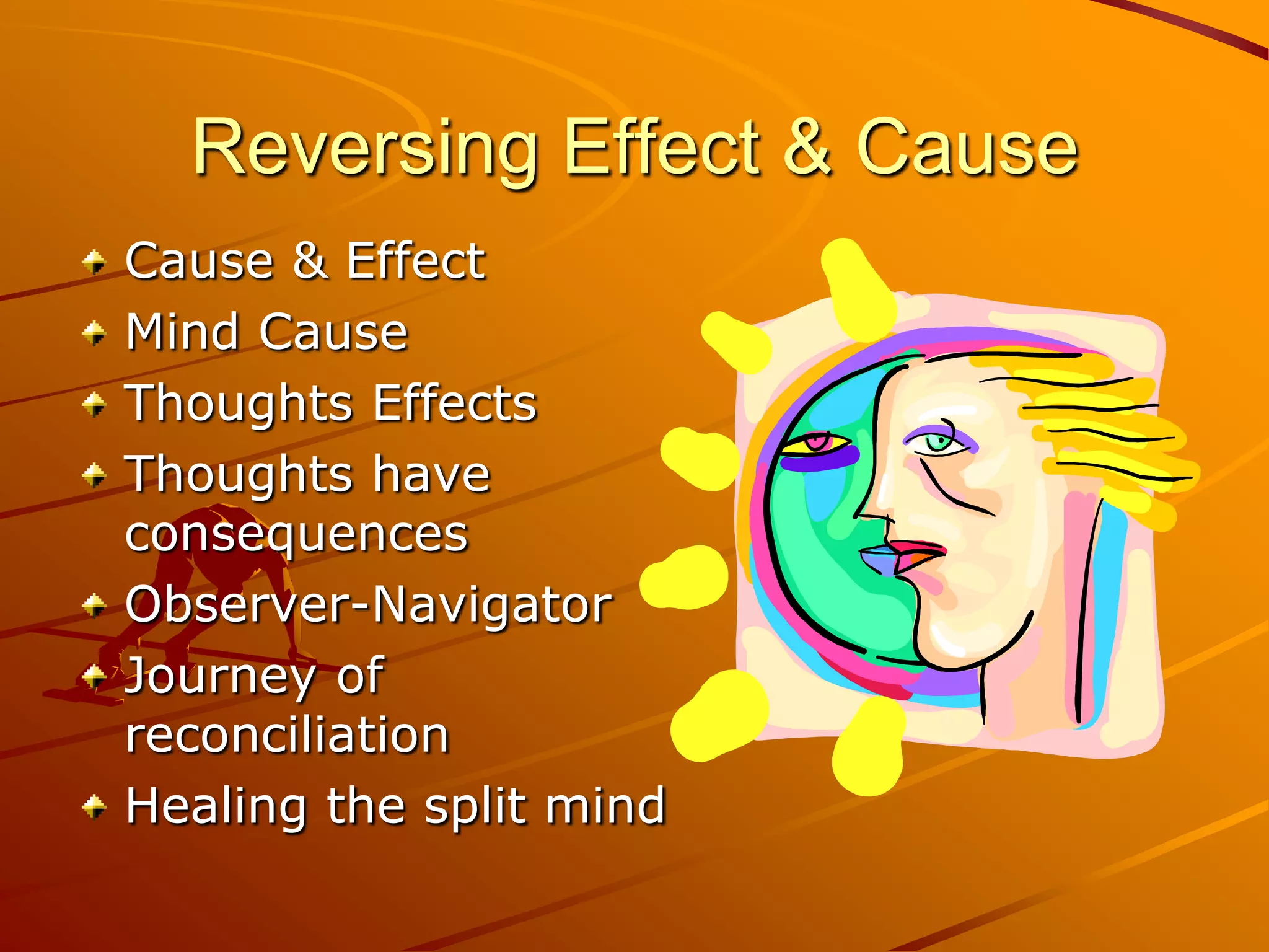 Reversing Effect & Cause
Cause & Effect
Mind Cause
Thoughts Effects
Thoughts have
consequences
Observer-Navigator
Journey of
reconciliation
Healing the split mind
 