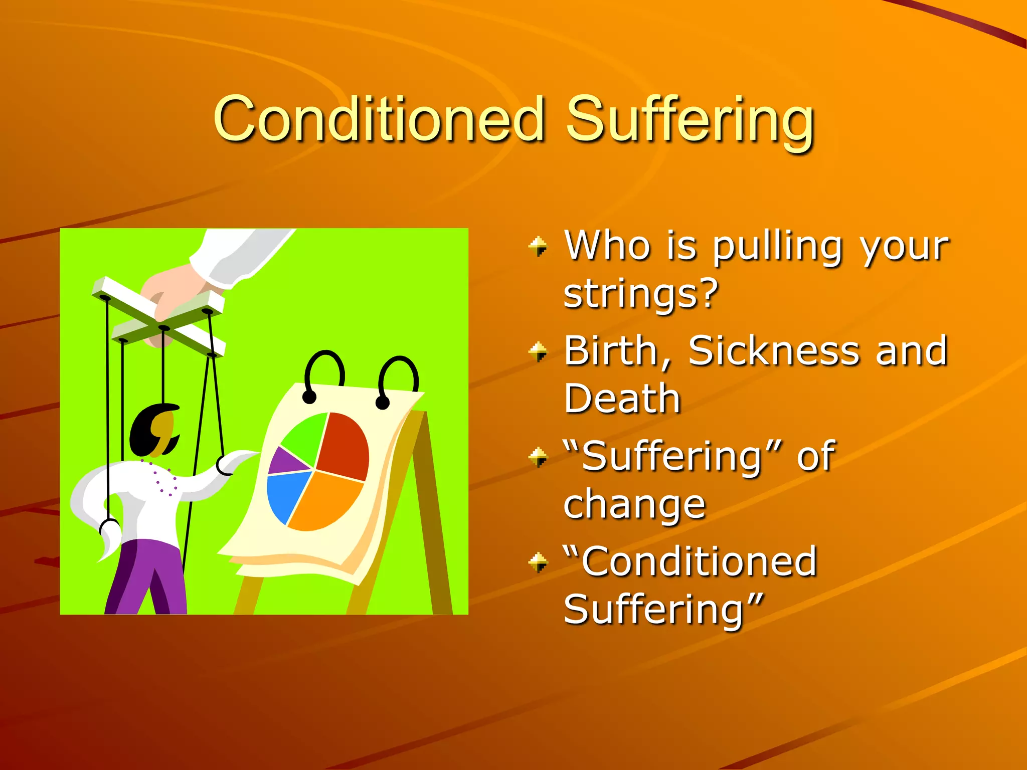 Conditioned Suffering
            Who is pulling your
            strings?
            Birth, Sickness and
            Death
            “Suffering” of
            change
            “Conditioned
            Suffering”
 