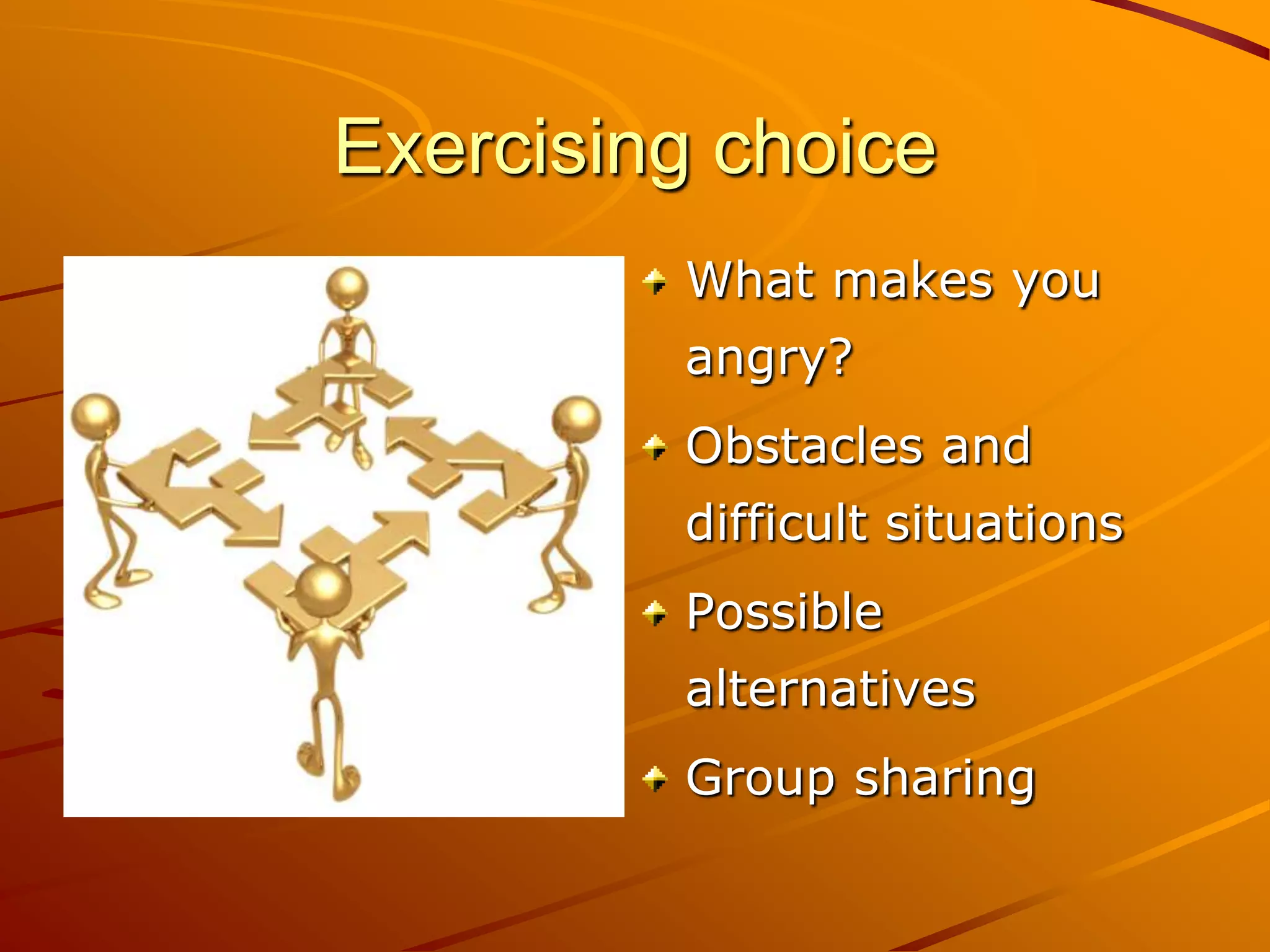 Exercising choice
         What makes you
         angry?
         Obstacles and
         difficult situations
         Possible
         alternatives
         Group sharing
 