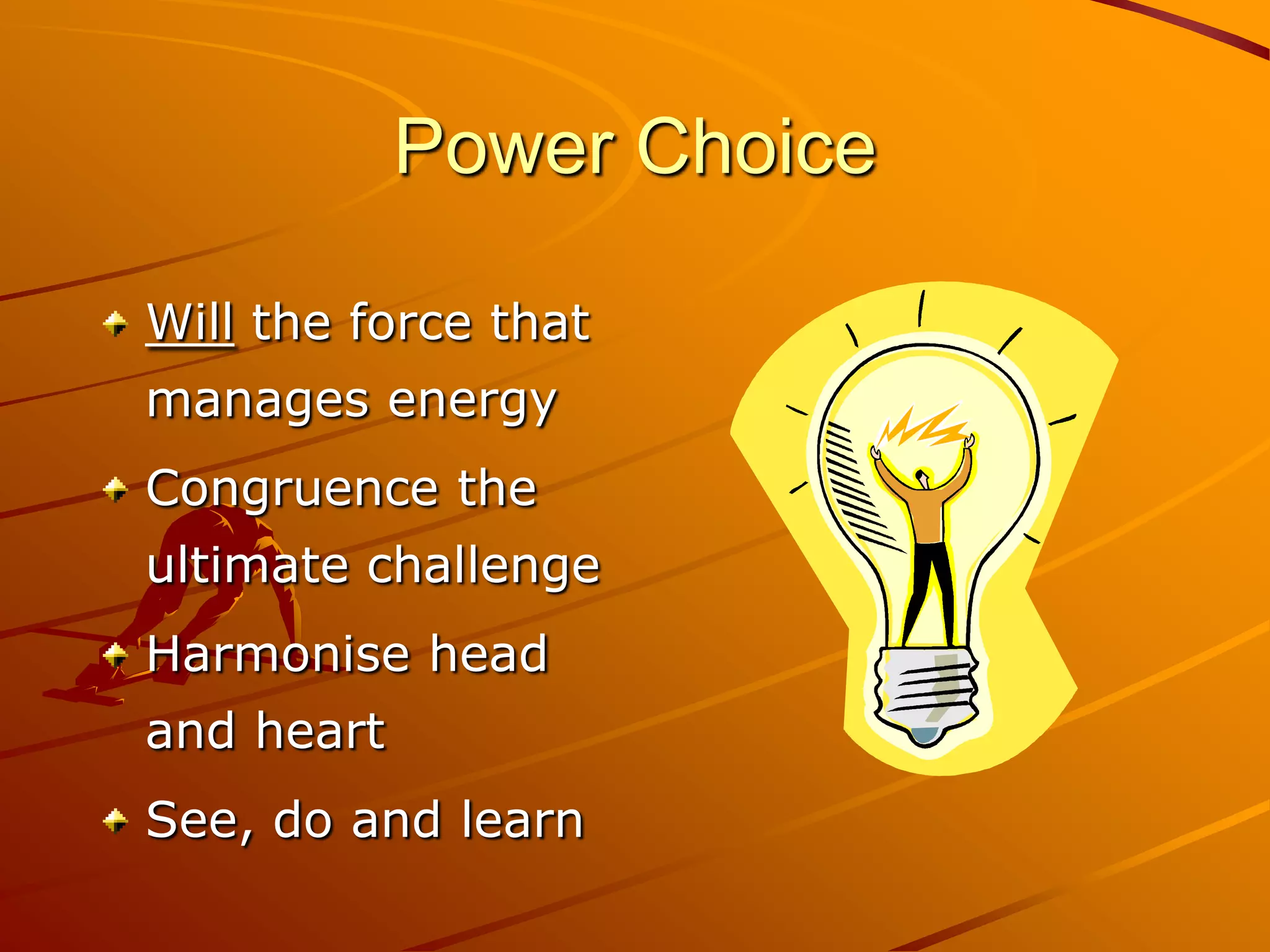 Power Choice

Will the force that
manages energy
Congruence the
ultimate challenge
Harmonise head
and heart
See, do and learn
 
