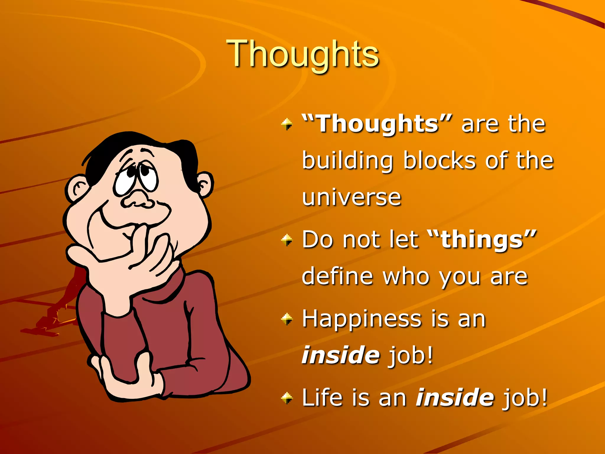 Thoughts
   “Thoughts” are the
   building blocks of the
   universe
   Do not let “things”
   define who you are
   Happiness is an
   inside job!
   Life is an inside job!
 