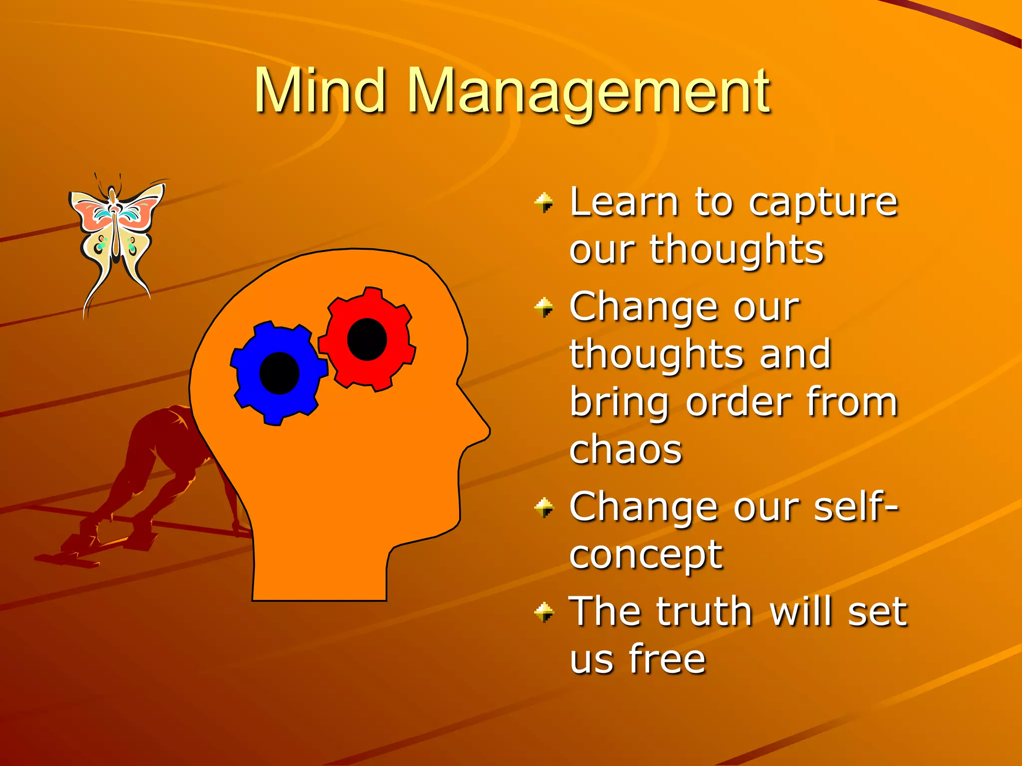 Mind Management
         Learn to capture
         our thoughts
         Change our
         thoughts and
         bring order from
         chaos
         Change our self-
         concept
         The truth will set
         us free
 