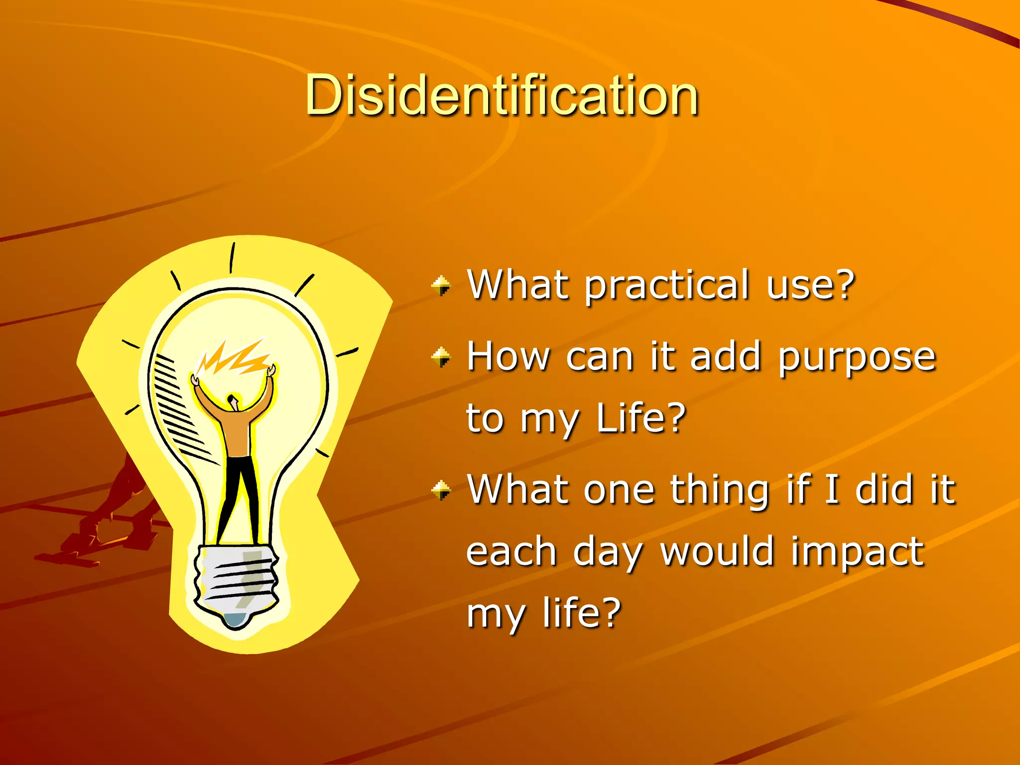 Disidentification


      What practical use?
      How can it add purpose
      to my Life?
      What one thing if I did it
      each day would impact
      my life?
 