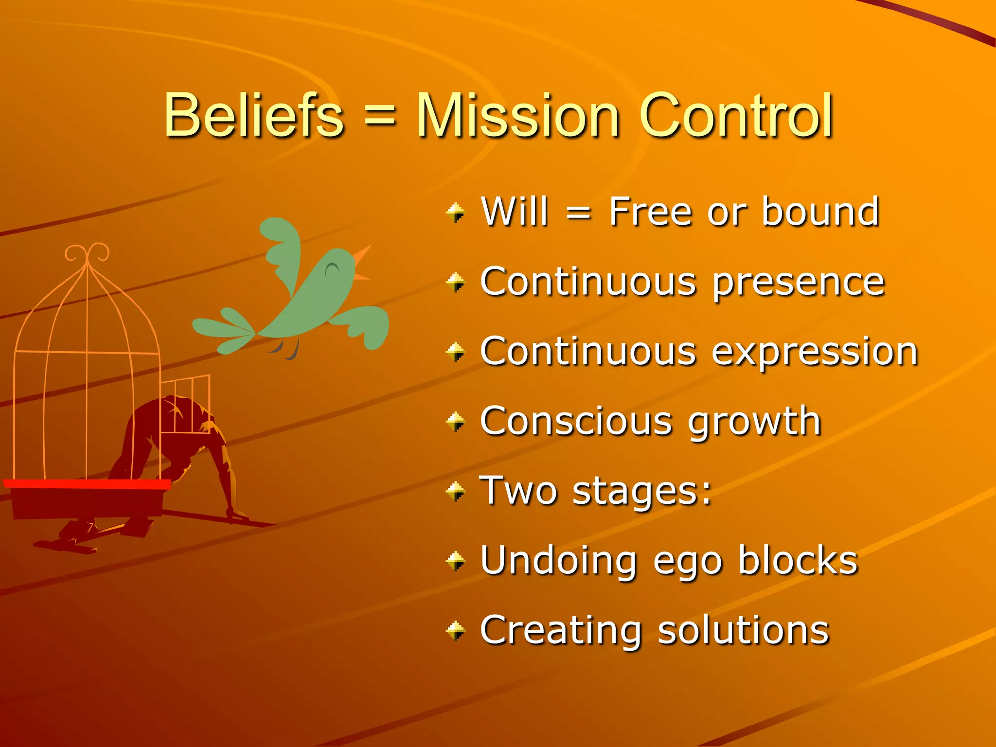 Beliefs = Mission Control
           Will = Free or bound
           Continuous presence
           Continuous expression
           Conscious growth
           Two stages:
           Undoing ego blocks
           Creating solutions
 